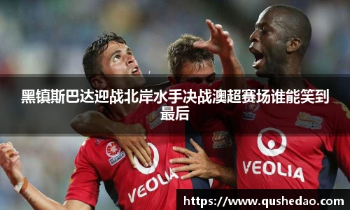 黑镇斯巴达迎战北岸水手决战澳超赛场谁能笑到最后