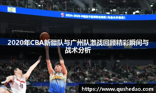 2020年CBA新疆队与广州队激战回顾精彩瞬间与战术分析